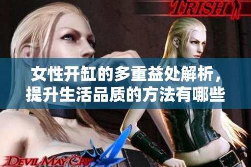 女性开缸的多重益处解析，提升生活品质的方法有哪些