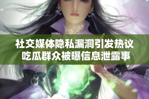 社交媒体隐私漏洞引发热议 吃瓜群众被曝信息泄露事件