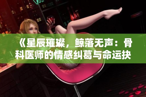 《星辰璀璨，鲸落无声：骨科医师的情感纠葛与命运抉择》