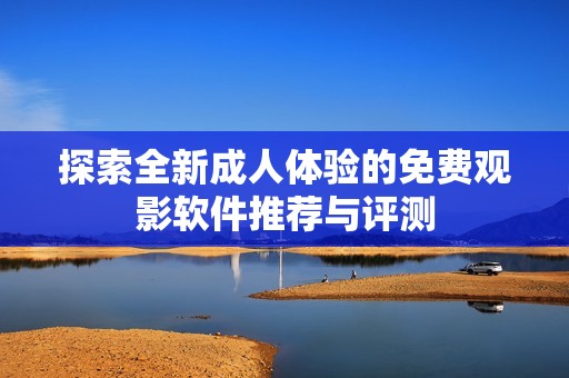探索全新成人体验的免费观影软件推荐与评测