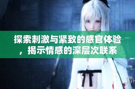 探索刺激与紧致的感官体验，揭示情感的深层次联系