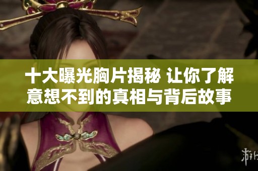 十大曝光胸片揭秘 让你了解意想不到的真相与背后故事