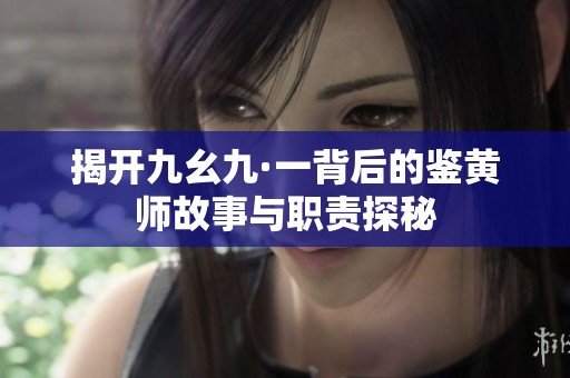 揭开九幺九·一背后的鉴黄师故事与职责探秘