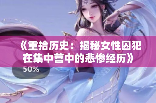《重拾历史：揭秘女性囚犯在集中营中的悲惨经历》