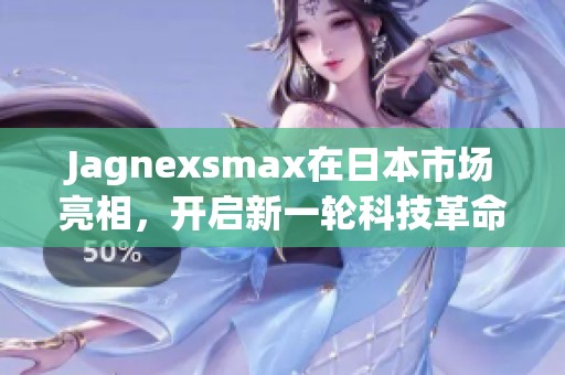 Jagnexsmax在日本市场亮相，开启新一轮科技革命之旅