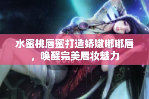 水蜜桃唇蜜打造娇嫩嘟嘟唇，唤醒完美唇妆魅力