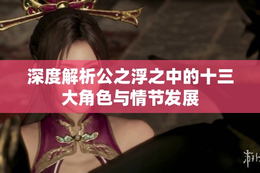 深度解析公之浮之中的十三大角色与情节发展