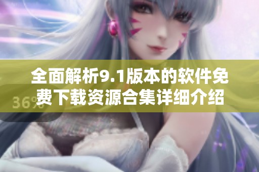 全面解析9.1版本的软件免费下载资源合集详细介绍