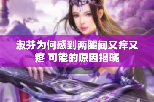 淑芬为何感到两腿间又痒又疼 可能的原因揭晓
