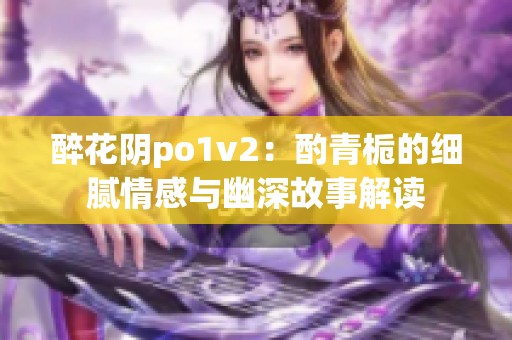 醉花阴po1v2：酌青栀的细腻情感与幽深故事解读