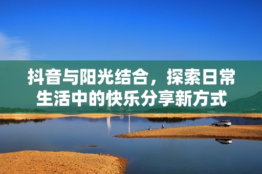 抖音与阳光结合，探索日常生活中的快乐分享新方式