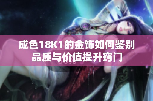 成色18K1的金饰如何鉴别品质与价值提升窍门