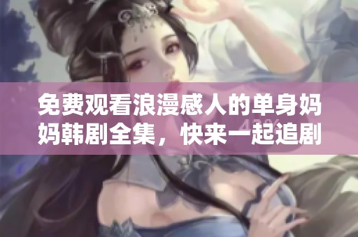免费观看浪漫感人的单身妈妈韩剧全集，快来一起追剧吧