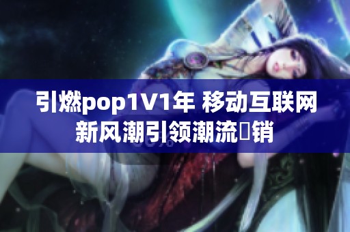 引燃pop1∨1年 移动互联网新风潮引领潮流趯销