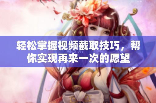 轻松掌握视频截取技巧，帮你实现再来一次的愿望