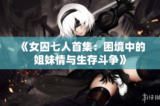 《女囚七人首集：困境中的姐妹情与生存斗争》