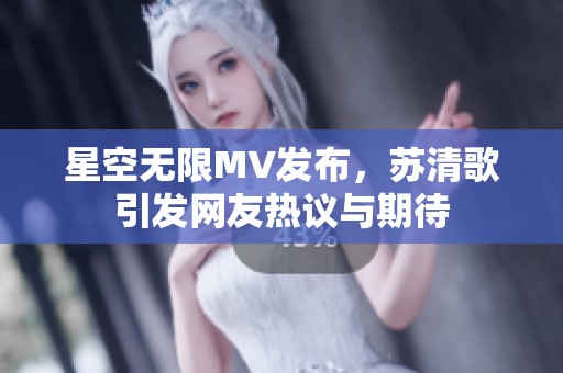 星空无限MV发布，苏清歌引发网友热议与期待