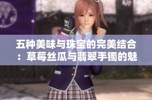五种美味与珠宝的完美结合：草莓丝瓜与翡翠手镯的魅力