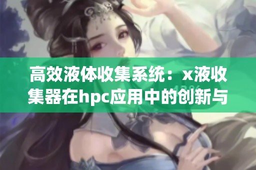 高效液体收集系统：x液收集器在hpc应用中的创新与优势