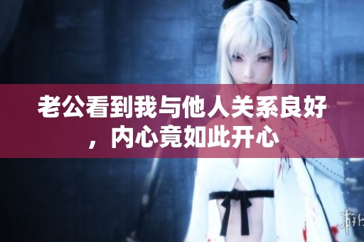 老公看到我与他人关系良好，内心竟如此开心