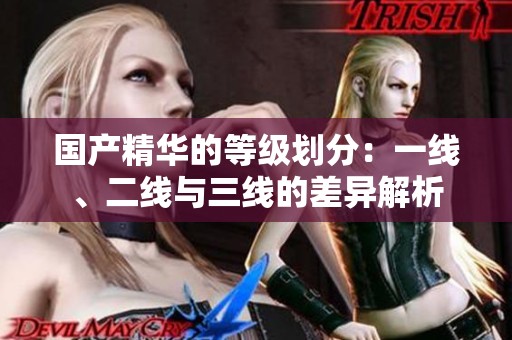 国产精华的等级划分：一线、二线与三线的差异解析