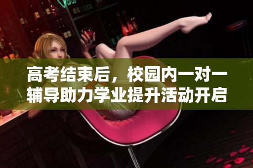 高考结束后，校园内一对一辅导助力学业提升活动开启