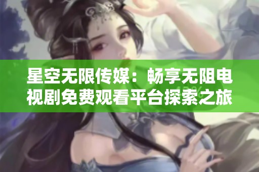 星空无限传媒：畅享无阻电视剧免费观看平台探索之旅