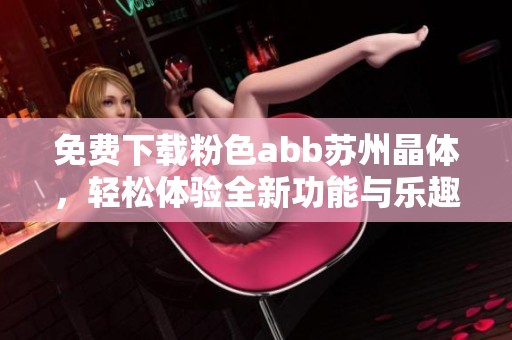 免费下载粉色abb苏州晶体，轻松体验全新功能与乐趣