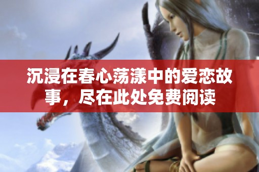 沉浸在春心荡漾中的爱恋故事，尽在此处免费阅读