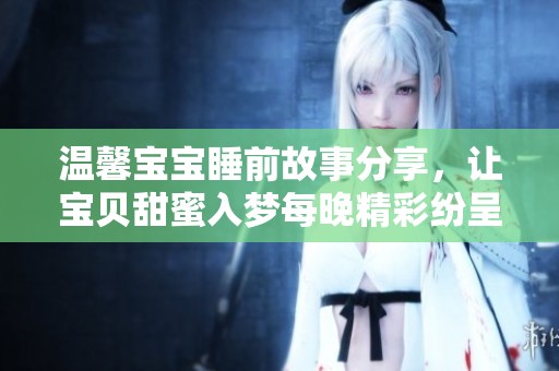 温馨宝宝睡前故事分享，让宝贝甜蜜入梦每晚精彩纷呈