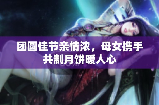 团圆佳节亲情浓，母女携手共制月饼暖人心