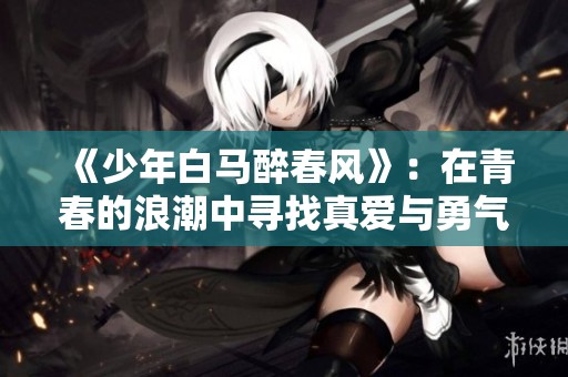 《少年白马醉春风》：在青春的浪潮中寻找真爱与勇气