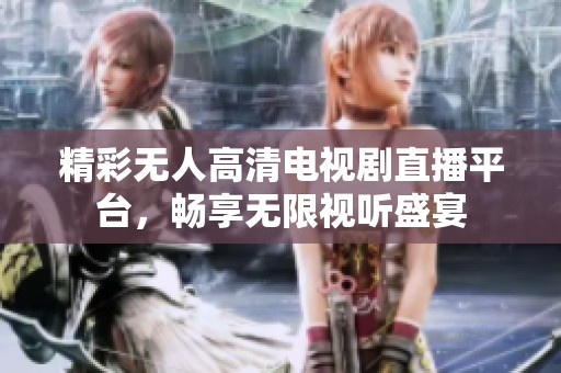 精彩无人高清电视剧直播平台，畅享无限视听盛宴