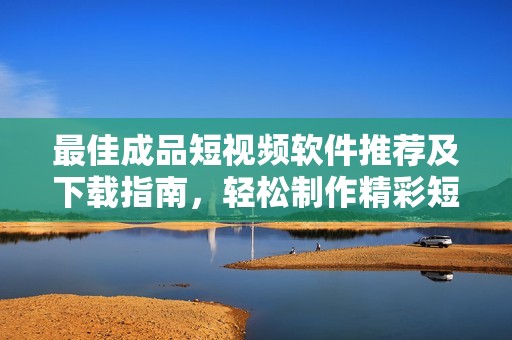 最佳成品短视频软件推荐及下载指南，轻松制作精彩短片