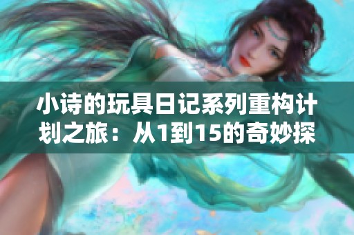 小诗的玩具日记系列重构计划之旅：从1到15的奇妙探秘