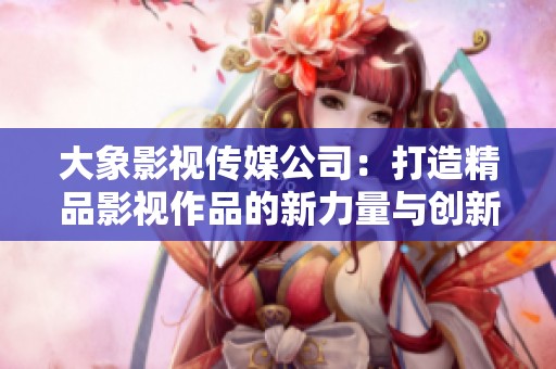 大象影视传媒公司：打造精品影视作品的新力量与创新之路