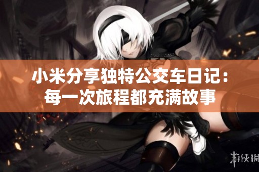 小米分享独特公交车日记：每一次旅程都充满故事