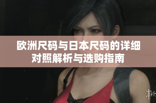 欧洲尺码与日本尺码的详细对照解析与选购指南