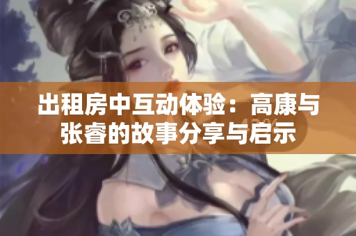 出租房中互动体验：高康与张睿的故事分享与启示
