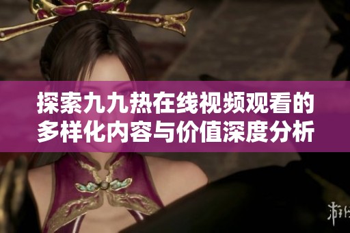 探索九九热在线视频观看的多样化内容与价值深度分析