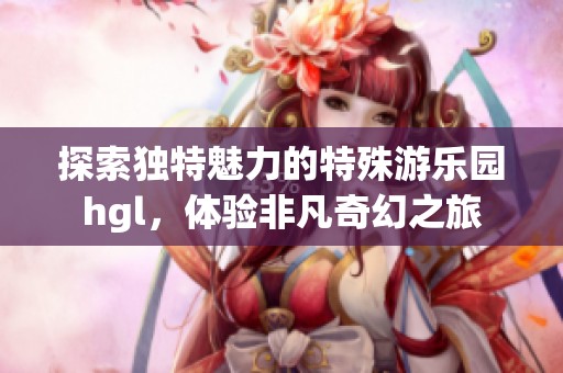 探索独特魅力的特殊游乐园hgl，体验非凡奇幻之旅