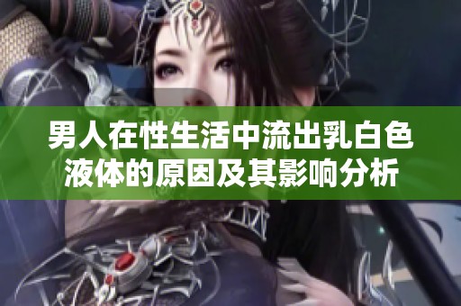 男人在性生活中流出乳白色液体的原因及其影响分析