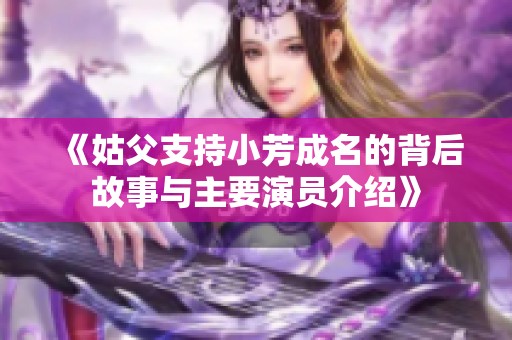 《姑父支持小芳成名的背后故事与主要演员介绍》