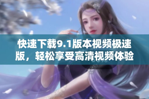 快速下载9.1版本视频极速版，轻松享受高清视频体验