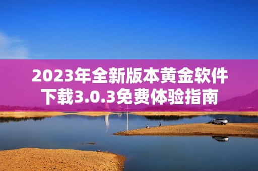2023年全新版本黄金软件下载3.0.3免费体验指南