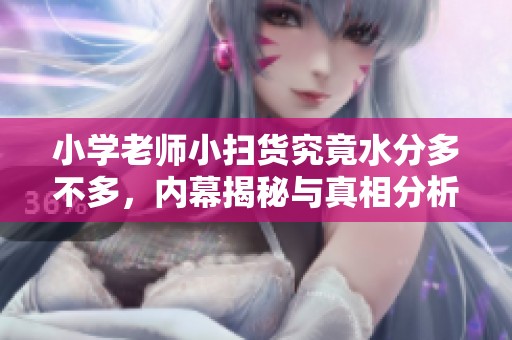 小学老师小扫货究竟水分多不多，内幕揭秘与真相分析