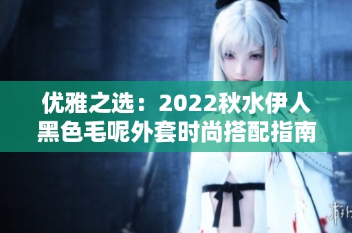 优雅之选：2022秋水伊人黑色毛呢外套时尚搭配指南