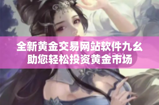 全新黄金交易网站软件九幺助您轻松投资黄金市场
