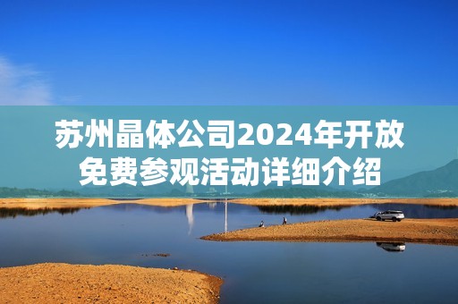 苏州晶体公司2024年开放免费参观活动详细介绍