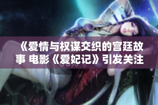 《爱情与权谋交织的宫廷故事 电影《爱妃记》引发关注》